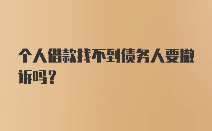 个人借款找不到债务人要撤诉吗？