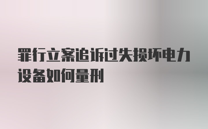 罪行立案追诉过失损坏电力设备如何量刑