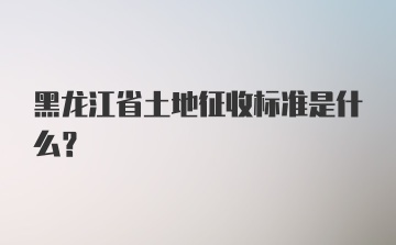 黑龙江省土地征收标准是什么？