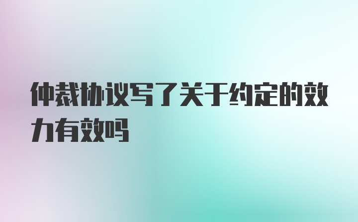 仲裁协议写了关于约定的效力有效吗