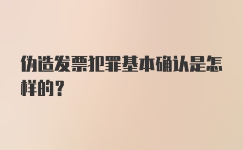 伪造发票犯罪基本确认是怎样的?