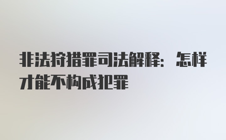 非法狩猎罪司法解释:怎样才能不构成犯罪