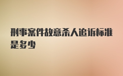 刑事案件故意杀人追诉标准是多少