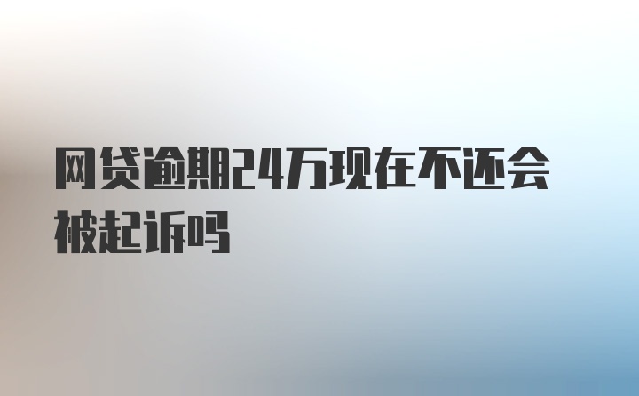 网贷逾期24万现在不还会被起诉吗