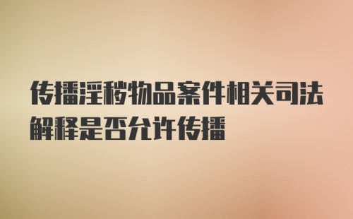 传播淫秽物品案件相关司法解释是否允许传播