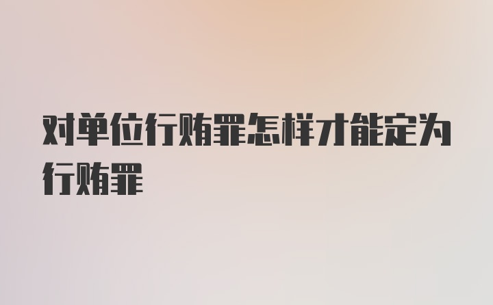 对单位行贿罪怎样才能定为行贿罪