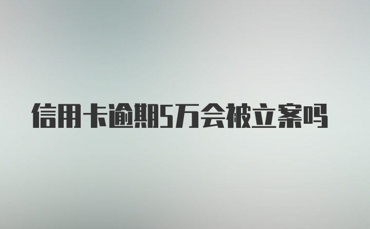 信用卡逾期5万会被立案吗