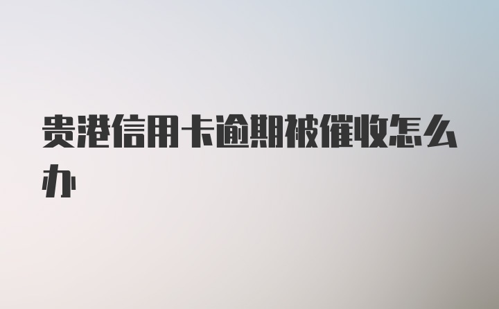 贵港信用卡逾期被催收怎么办