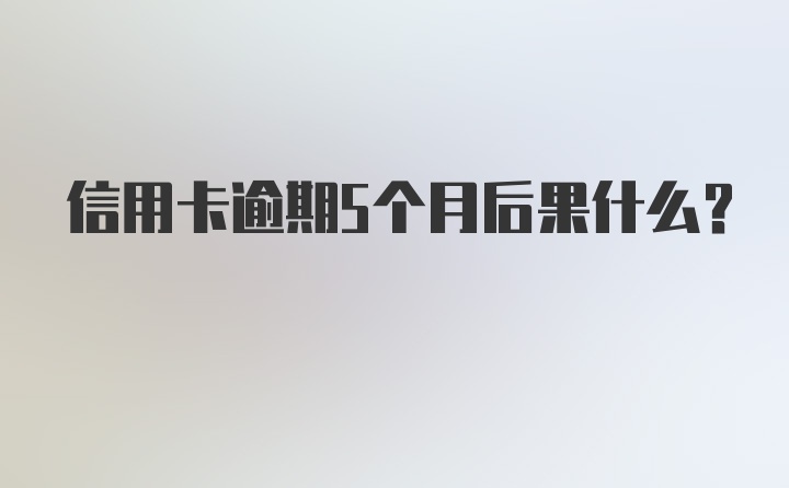 信用卡逾期5个月后果什么？