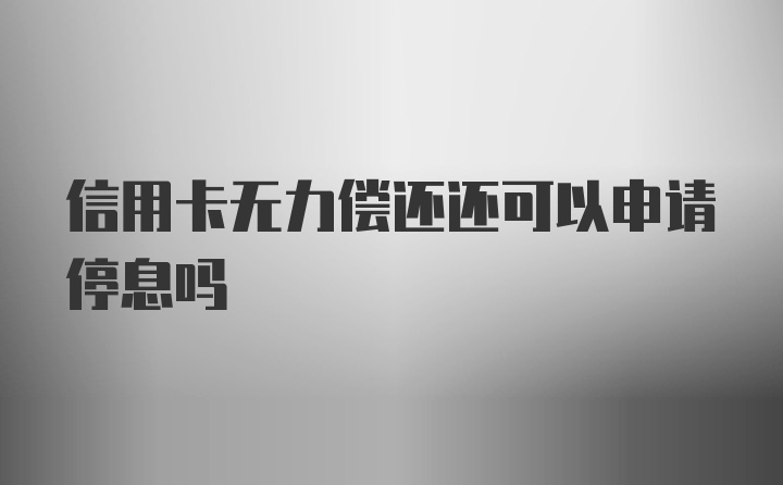 信用卡无力偿还还可以申请停息吗