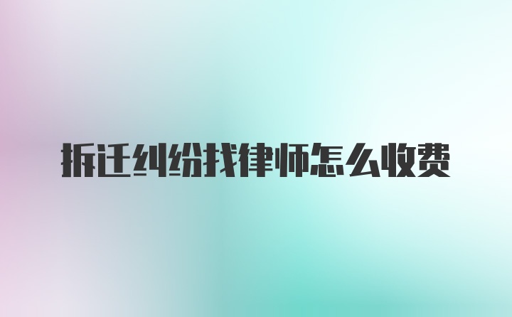 拆迁纠纷找律师怎么收费