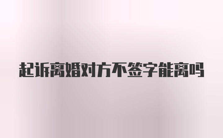 起诉离婚对方不签字能离吗