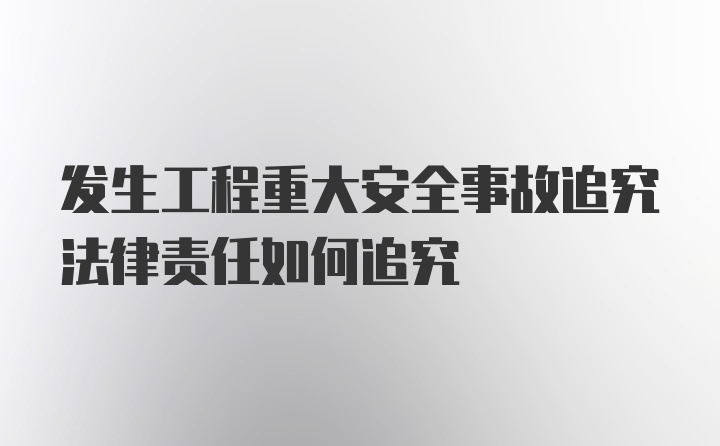 发生工程重大安全事故追究法律责任如何追究