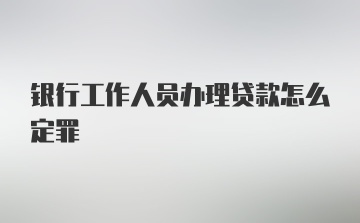 银行工作人员办理贷款怎么定罪