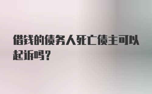 借钱的债务人死亡债主可以起诉吗？