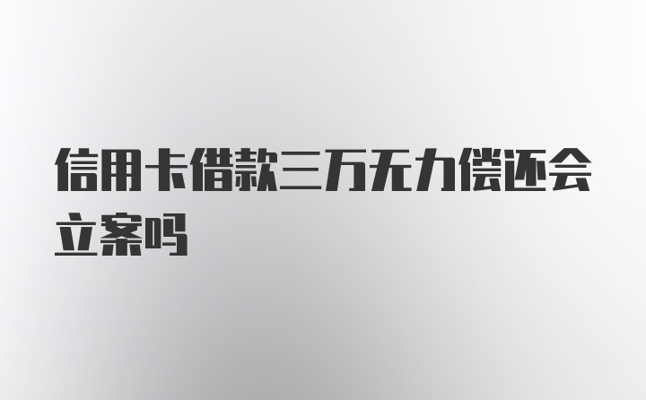 信用卡借款三万无力偿还会立案吗