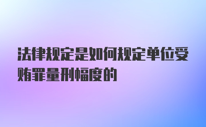 法律规定是如何规定单位受贿罪量刑幅度的