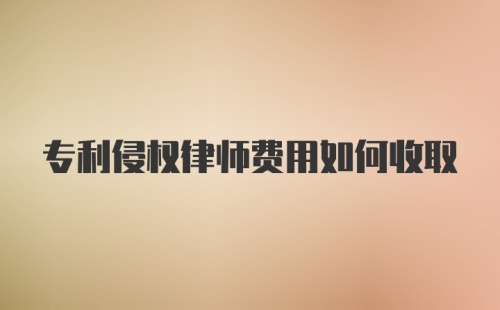 专利侵权律师费用如何收取