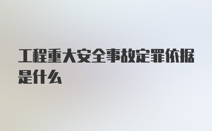 工程重大安全事故定罪依据是什么