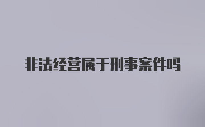 非法经营属于刑事案件吗