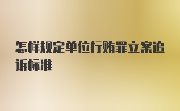 怎样规定单位行贿罪立案追诉标准