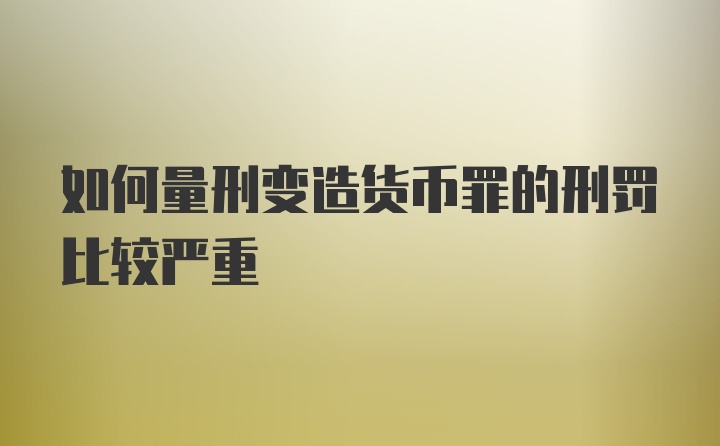 如何量刑变造货币罪的刑罚比较严重