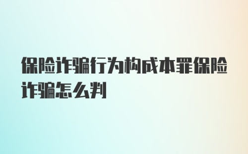 保险诈骗行为构成本罪保险诈骗怎么判