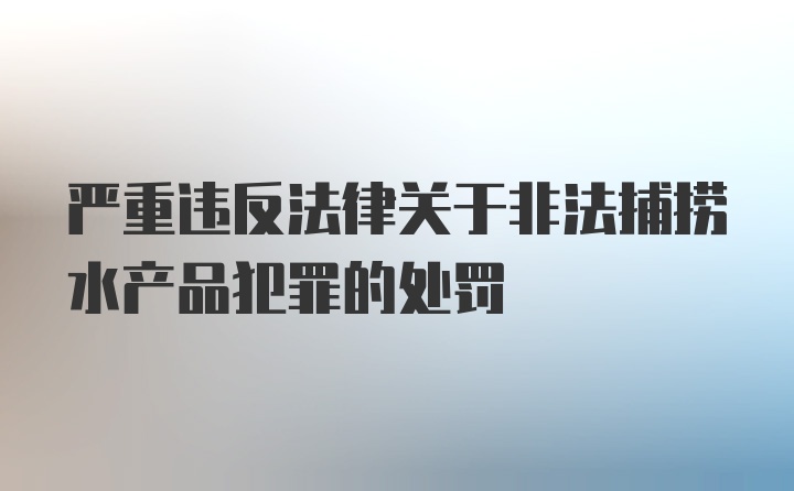 严重违反法律关于非法捕捞水产品犯罪的处罚