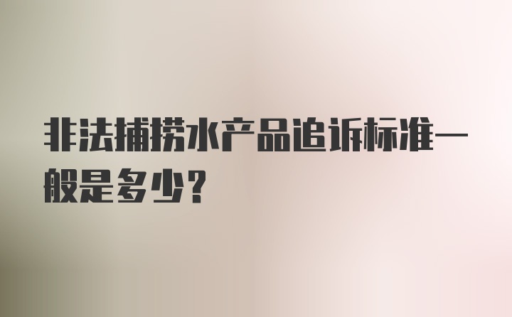 非法捕捞水产品追诉标准一般是多少?