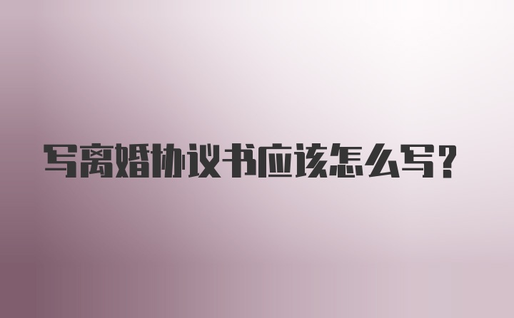 写离婚协议书应该怎么写？