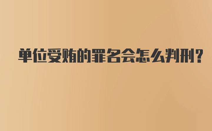 单位受贿的罪名会怎么判刑？