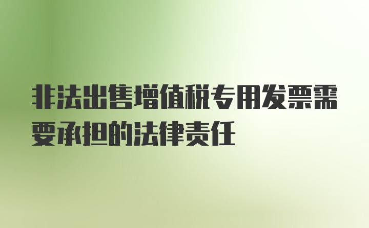 非法出售增值税专用发票需要承担的法律责任