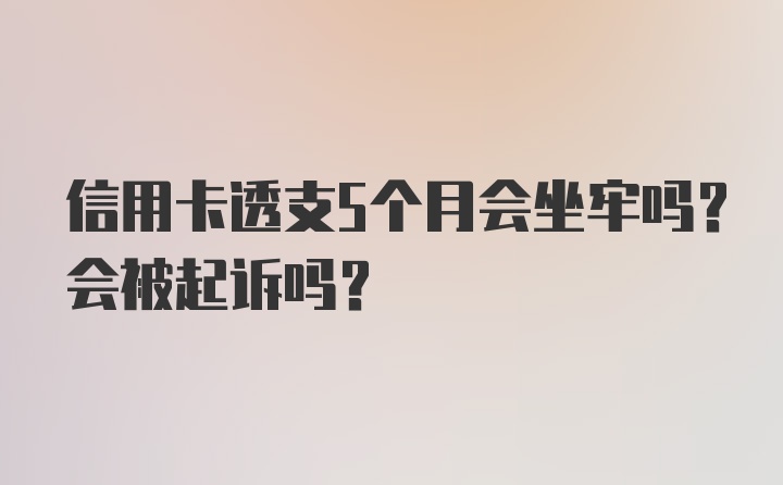 信用卡透支5个月会坐牢吗？会被起诉吗？