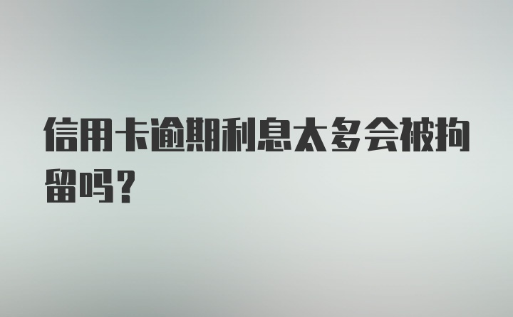 信用卡逾期利息太多会被拘留吗？