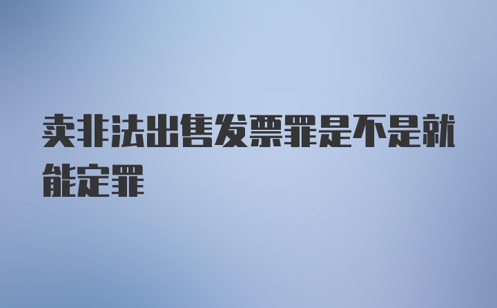 卖非法出售发票罪是不是就能定罪