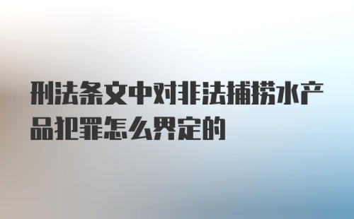 刑法条文中对非法捕捞水产品犯罪怎么界定的