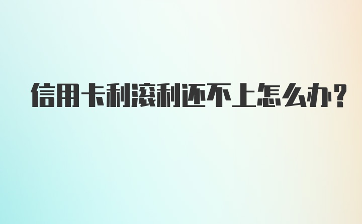 信用卡利滚利还不上怎么办？