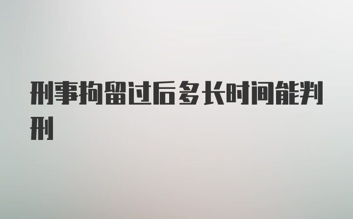 刑事拘留过后多长时间能判刑