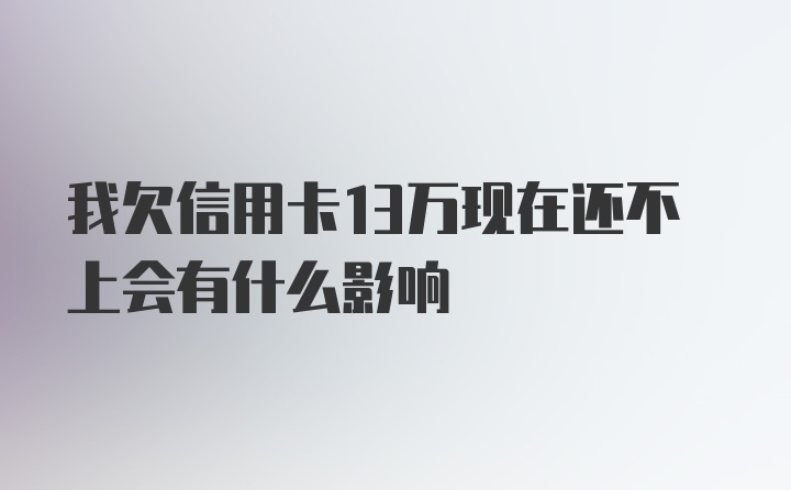 我欠信用卡13万现在还不上会有什么影响