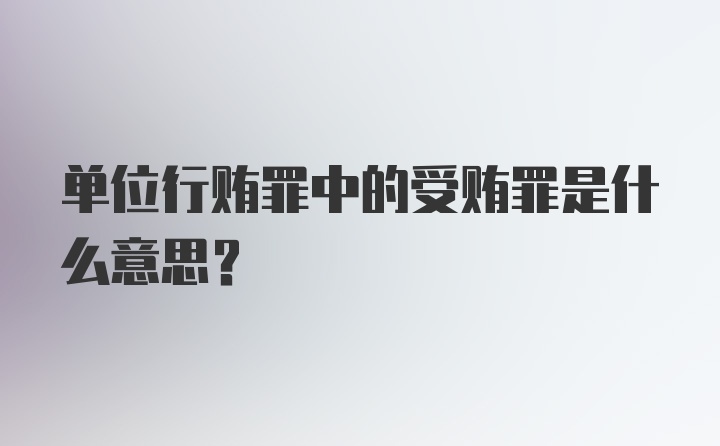 单位行贿罪中的受贿罪是什么意思？