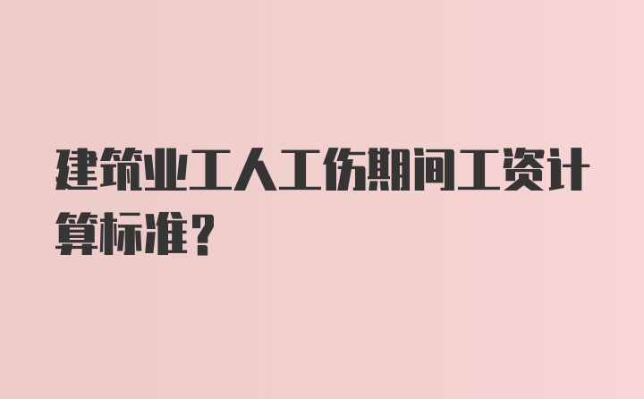 建筑业工人工伤期间工资计算标准？