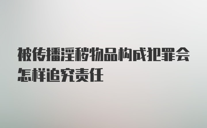 被传播淫秽物品构成犯罪会怎样追究责任