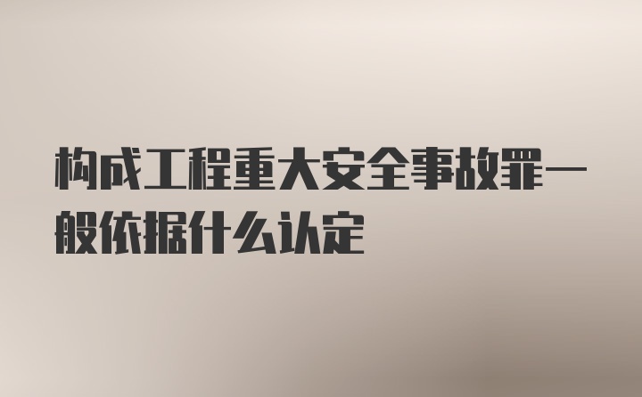 构成工程重大安全事故罪一般依据什么认定