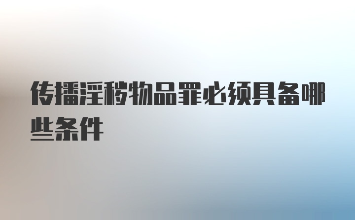 传播淫秽物品罪必须具备哪些条件