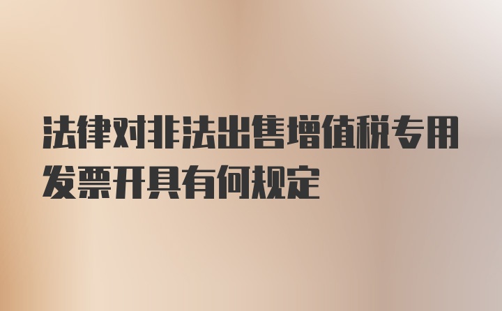 法律对非法出售增值税专用发票开具有何规定