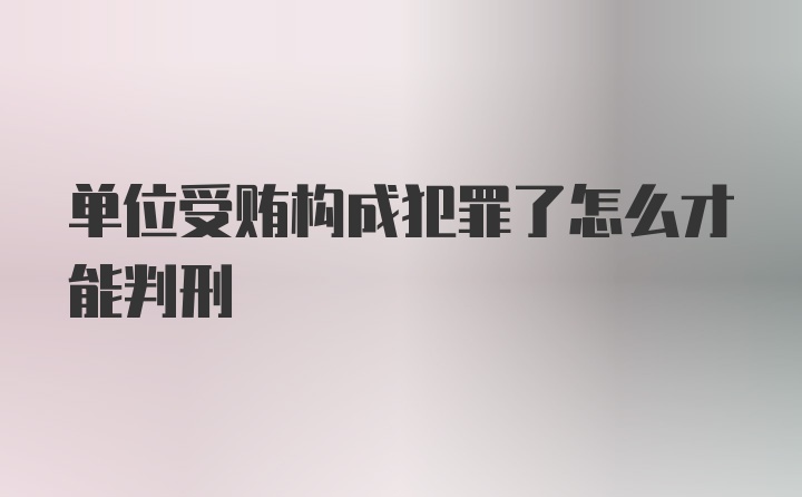 单位受贿构成犯罪了怎么才能判刑