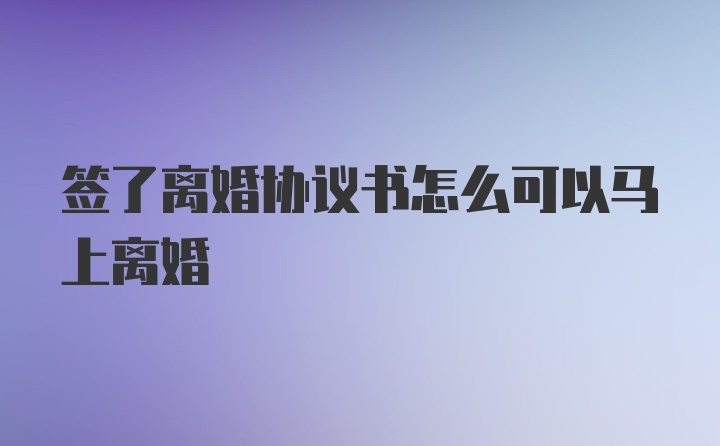 签了离婚协议书怎么可以马上离婚