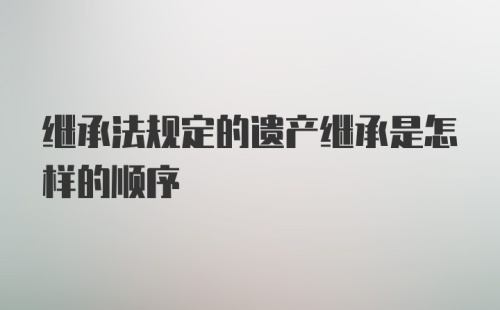 继承法规定的遗产继承是怎样的顺序