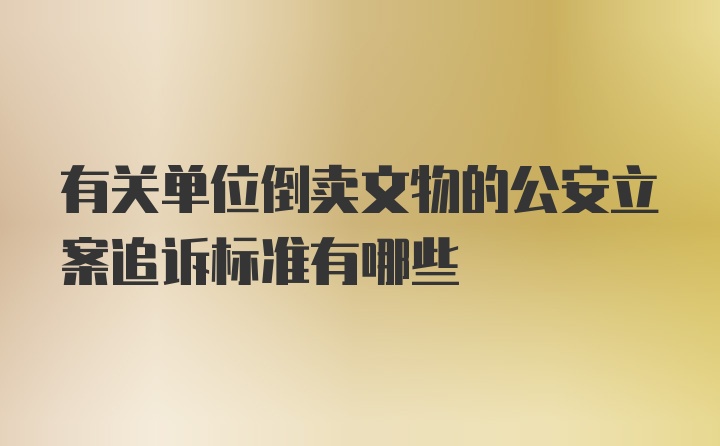 有关单位倒卖文物的公安立案追诉标准有哪些