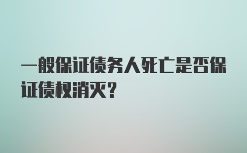 一般保证债务人死亡是否保证债权消灭?